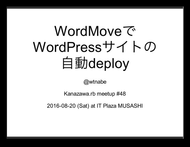 WordMoveで
WordPressサイトの
⾃動deploy
@wtnabe
Kanazawa.rb meetup #48
2016-08-20 (Sat) at IT Plaza MUSASHI
