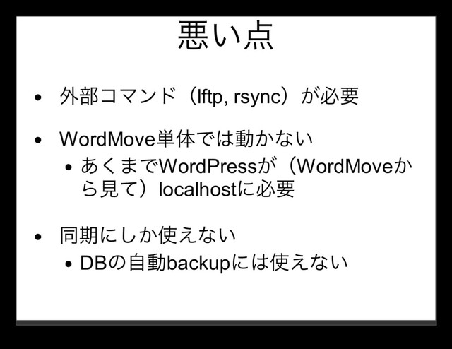 悪い点
外部コマンド（lftp, rsync）が必要
WordMove単体では動かない
あくまでWordPressが（WordMoveか
ら⾒て）localhostに必要
同期にしか使えない
DBの⾃動backupには使えない
