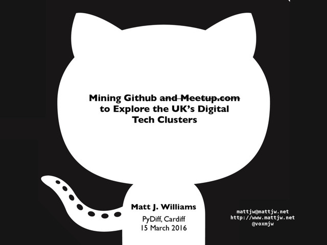 PyDiff, Cardiff
15 March 2016
Mining Github and Meetup.com
to Explore the UK’s Digital
Tech Clusters
Matt J. Williams
mattjw@mattjw.net
http://www.mattjw.net
@voxmjw
