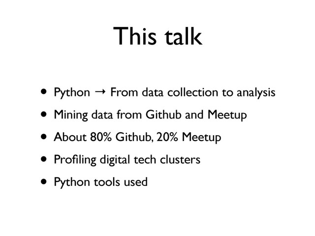 This talk
• Python → From data collection to analysis
• Mining data from Github and Meetup
• About 80% Github, 20% Meetup
• Proﬁling digital tech clusters
• Python tools used
