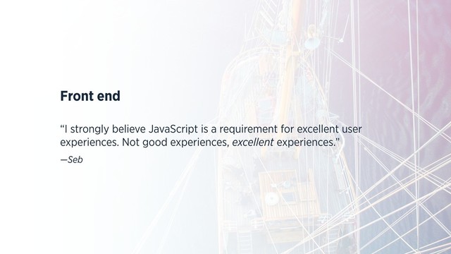 Front end
“I strongly believe JavaScript is a requirement for excellent user
experiences. Not good experiences, excellent experiences.”
—Seb
