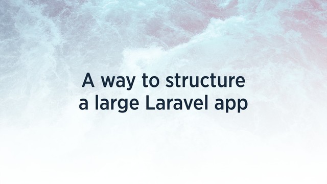 A way to structure
a large Laravel app
