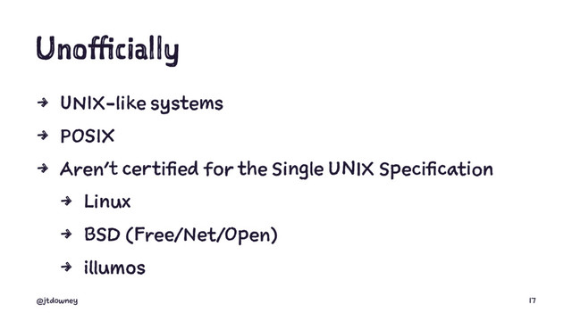 Unofficially
4 UNIX-like systems
4 POSIX
4 Aren't certified for the Single UNIX Specification
4 Linux
4 BSD (Free/Net/Open)
4 illumos
@jtdowney 17

