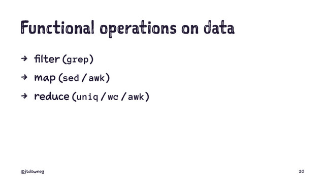 Functional operations on data
4 filter (grep)
4 map (sed / awk)
4 reduce (uniq / wc / awk)
@jtdowney 20
