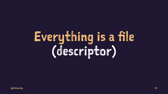 Everything is a file
(descriptor)
@jtdowney 22
