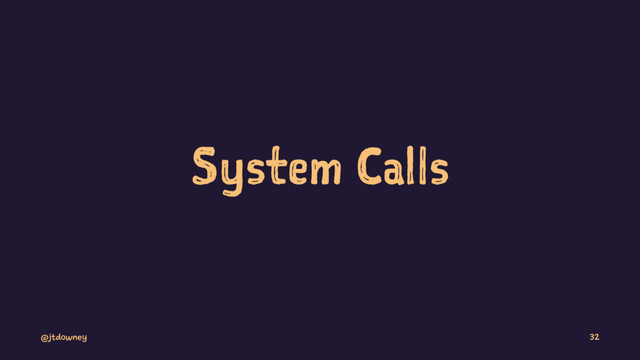 System Calls
@jtdowney 32
