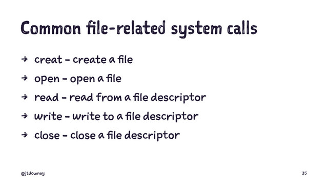Common file-related system calls
4 creat - create a file
4 open - open a file
4 read - read from a file descriptor
4 write - write to a file descriptor
4 close - close a file descriptor
@jtdowney 35
