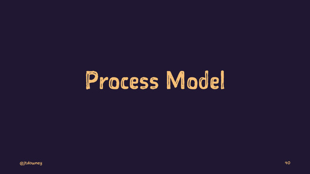 Process Model
@jtdowney 40
