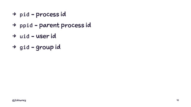 4 pid - process id
4 ppid - parent process id
4 uid - user id
4 gid - group id
@jtdowney 41
