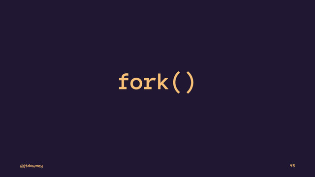 fork()
@jtdowney 43
