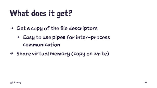 What does it get?
4 Get a copy of the file descriptors
4 Easy to use pipes for inter-process
communication
4 Share virtual memory (copy on write)
@jtdowney 44
