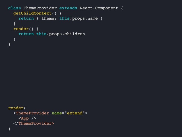 render(



)
class ThemeProvider extends React.Component {
getChildContext() {
return { theme: this.props.name }
}
render() {
return this.props.children
}
}
