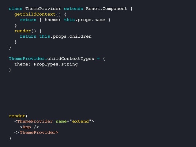 render(



)
class ThemeProvider extends React.Component {
getChildContext() {
return { theme: this.props.name }
}
render() {
return this.props.children
}
}
ThemeProvider.childContextTypes = {
theme: PropTypes.string
}
