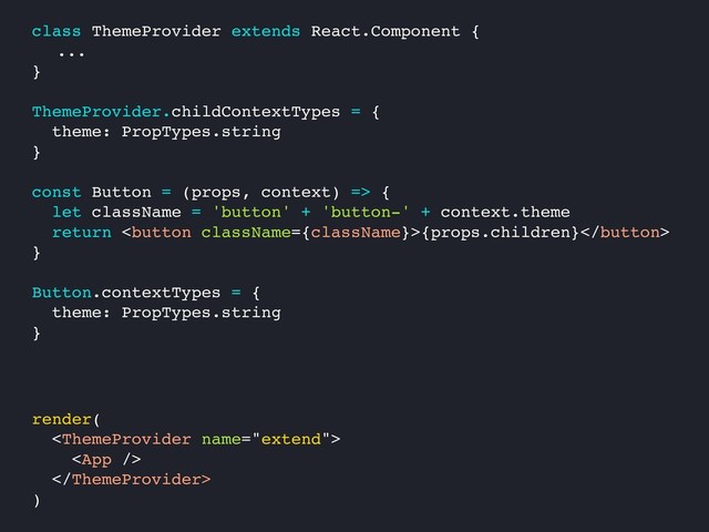 class ThemeProvider extends React.Component {
...
}
ThemeProvider.childContextTypes = {
theme: PropTypes.string
}
const Button = (props, context) => {
let className = 'button' + 'button-' + context.theme
return {props.children}
}
Button.contextTypes = {
theme: PropTypes.string
}
render(



)

