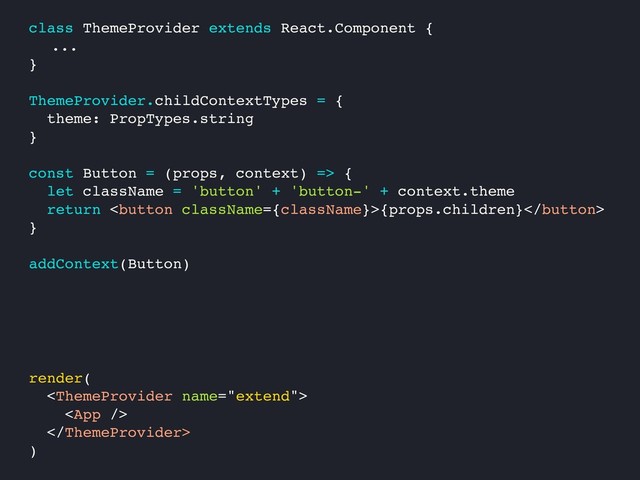 class ThemeProvider extends React.Component {
...
}
ThemeProvider.childContextTypes = {
theme: PropTypes.string
}
const Button = (props, context) => {
let className = 'button' + 'button-' + context.theme
return {props.children}
}
addContext(Button)
render(



)
