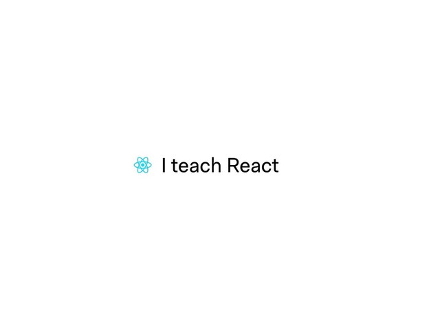 I teach React
