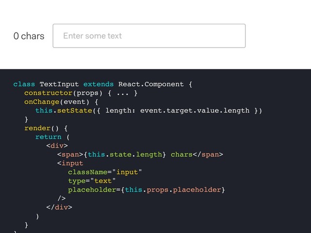 class TextInput extends React.Component {
constructor(props) { ... }
onChange(event) {
this.setState({ length: event.target.value.length })
}
render() {
return (
<div>
<span>{this.state.length} chars</span>

</div>
)
}
0 chars
