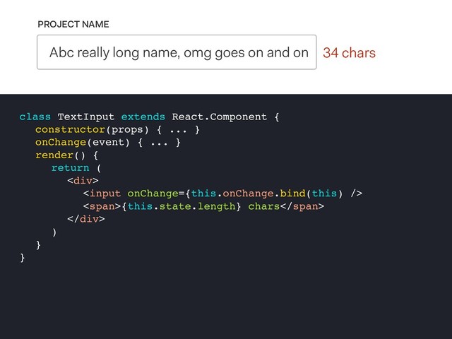 0 chars
PROJECT NAME
Abc really long name, omg goes on and on 34 chars
class TextInput extends React.Component {
constructor(props) { ... }
onChange(event) { ... }
render() {
return (
<div>

<span>{this.state.length} chars</span>
</div>
)
}
}

