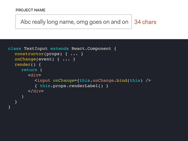 0 chars
PROJECT NAME
Abc really long name, omg goes on and on 34 chars
class TextInput extends React.Component {
constructor(props) { ... }
onChange(event) { ... }
render() {
return (
<div>

{ this.props.renderLabel() }
</div>
)
}
}
