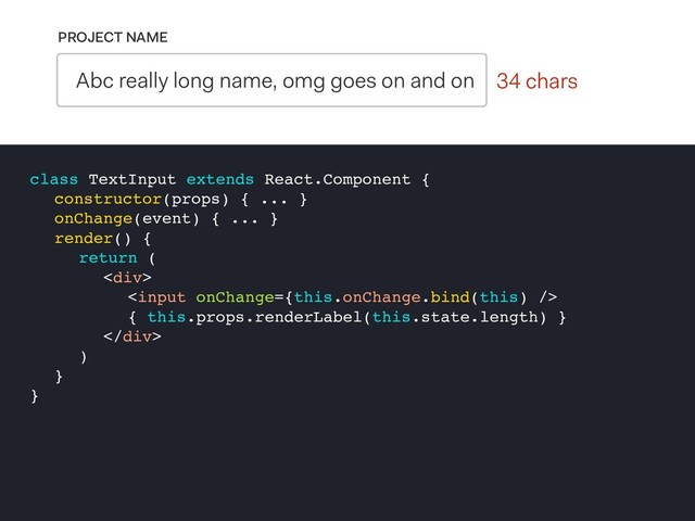0 chars
PROJECT NAME
Abc really long name, omg goes on and on 34 chars
class TextInput extends React.Component {
constructor(props) { ... }
onChange(event) { ... }
render() {
return (
<div>

{ this.props.renderLabel(this.state.length) }
</div>
)
}
}
