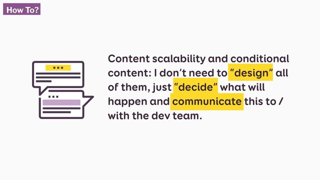 Content scalability and conditional
content: I don’t need to “design” all
of them, just “decide” what will
happen and communicate this to /
with the dev team.
How To?
