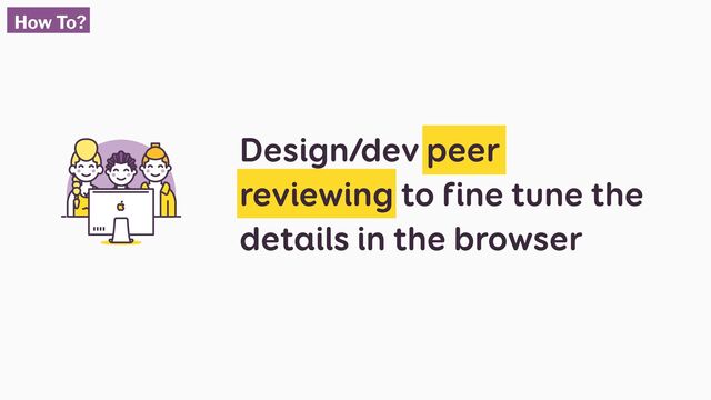 Design/dev peer
reviewing to fine tune the
details in the browser
How To?
