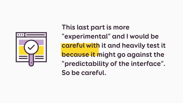 This last part is more
“experimental” and I would be
careful with it and heavily test it
because it might go against the
“predictability of the interface”.
So be careful.
