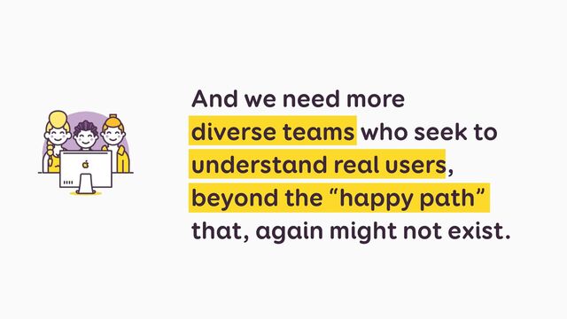 And we need more
diverse teams who seek to
understand real users,
beyond the “happy path”
that, again might not exist.

