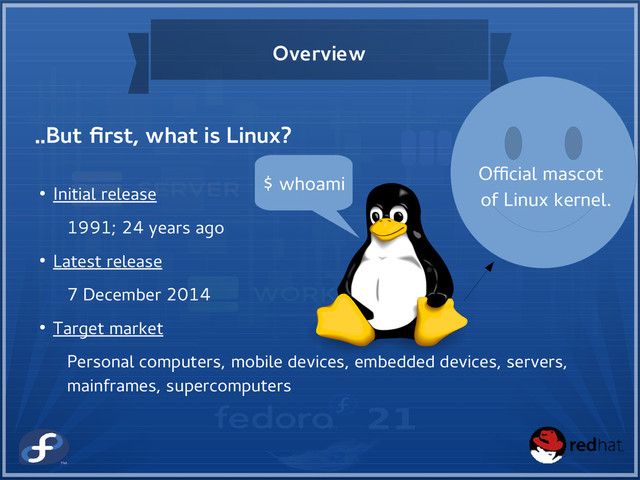 Overview
..But first, what is Linux?
$ whoami
Official mascot
of Linux kernel.
● Initial release
1991; 24 years ago
● Latest release
7 December 2014
● Target market
Personal computers, mobile devices, embedded devices, servers,
mainframes, supercomputers
