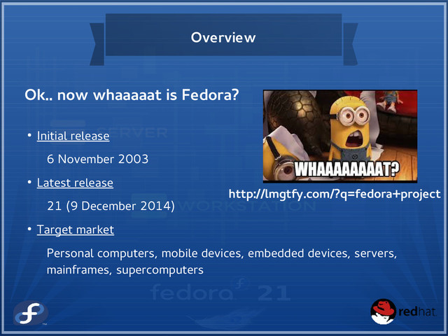 Overview
Ok.. now whaaaaat is Fedora?
http://lmgtfy.com/?q=fedora+project
● Initial release
6 November 2003
● Latest release
21 (9 December 2014)
● Target market
Personal computers, mobile devices, embedded devices, servers,
mainframes, supercomputers
