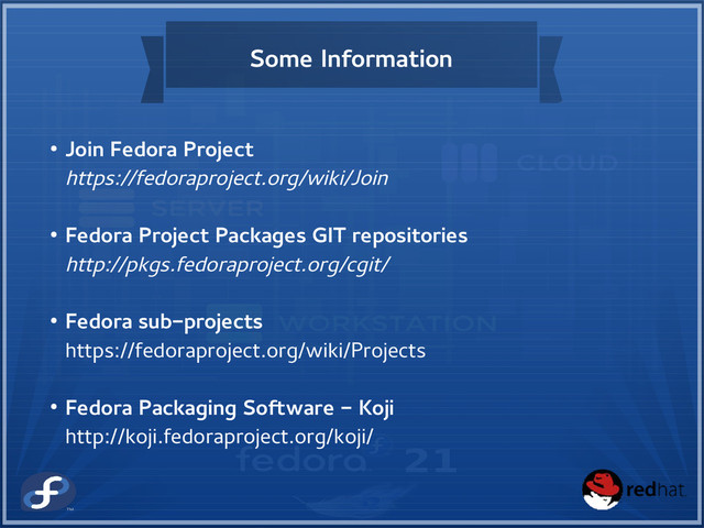 Some Information
● Join Fedora Project
https://fedoraproject.org/wiki/Join
● Fedora Project Packages GIT repositories
http://pkgs.fedoraproject.org/cgit/
● Fedora sub-projects
https://fedoraproject.org/wiki/Projects
● Fedora Packaging Software - Koji
http://koji.fedoraproject.org/koji/
