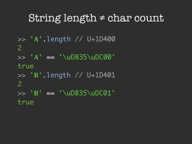 String length ≠ char count
>> '!'.length // U+1D400
2
>> '!' == '\uD835\uDC00'
true
>> '"'.length // U+1D401
2
>> '"' == '\uD835\uDC01'
true
