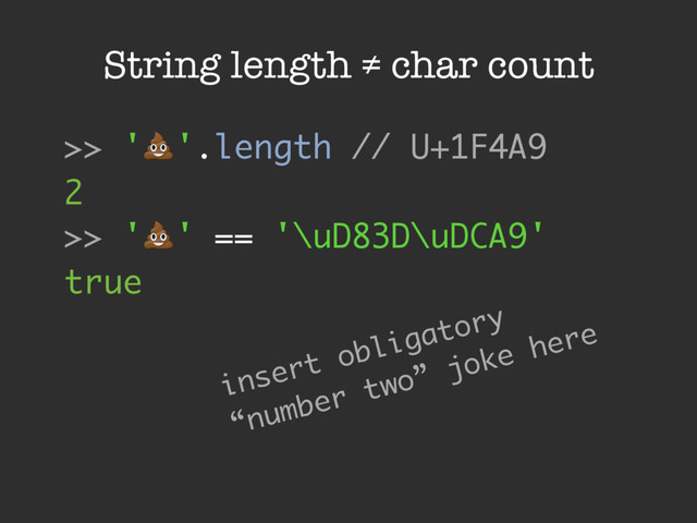 String length ≠ char count
>> '!'.length // U+1F4A9
2
>> '!' == '\uD83D\uDCA9'
true
insert obligatory
“number two” joke here
