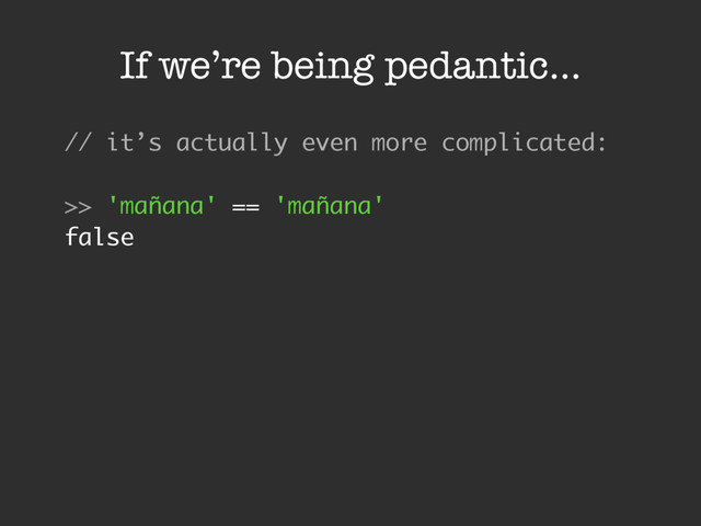 If we’re being pedantic…
// it’s actually even more complicated:
>> 'mañana' == 'mañana'
false
