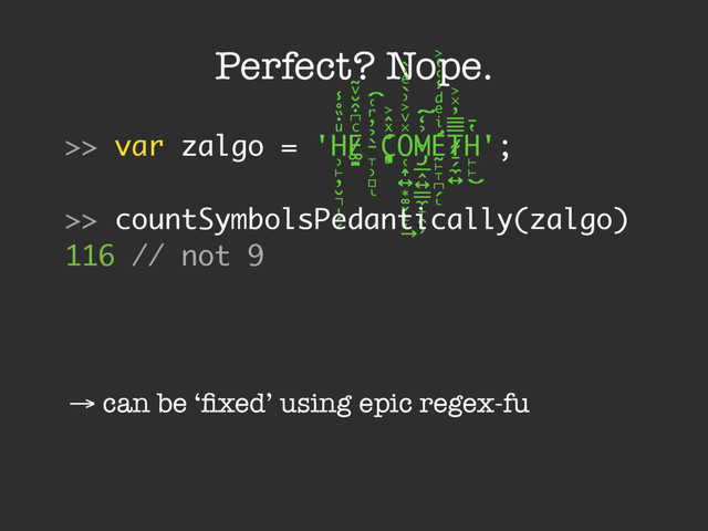 Perfect? Nope.
→ can be ‘ﬁxed’ using epic regex-fu
>> var zalgo = 'H
̹̙̦̮͉̩̗̗
ͧ̇̏̊̾
Eͨ͆͒̆ͮ̃
͏̷̮̣̫̤̣ ̵̞̹̻
̀̉̓ͬ͑͡
ͅ
Cͯ̂͐
͏̨̛͔̦̟͈̻
O
̜͎͍͙͚̬̝̣
̽ͮ͐͗̀ͤ̍̀
͢
M
̴̡̲̭͍͇̼̟̯̦
̉̒͠
Ḛ̛̙̞̪̗
ͥ
ͤͩ̾͑̔͐
ͅ
Ṯ̴̷̷̗̼͍
̿̿̓̽͐
H
̙̙
̔̄
͜
';
>> countSymbolsPedantically(zalgo)
116 // not 9
