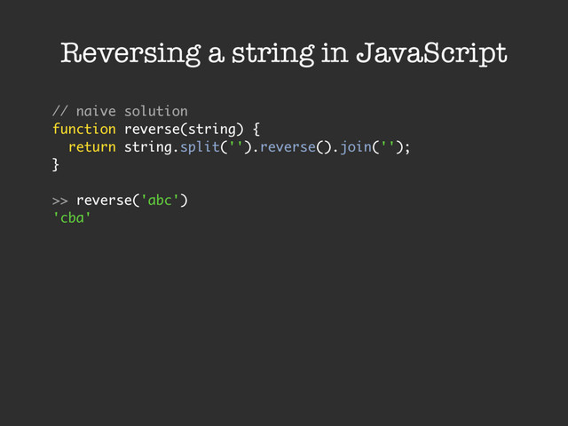 Reversing a string in JavaScript
// naive solution
function reverse(string) {
return string.split('').reverse().join('');
}
>> reverse('abc')
'cba'
