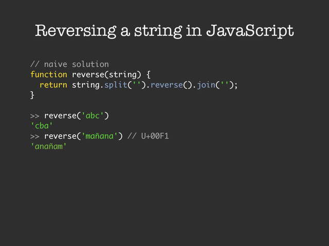 Reversing a string in JavaScript
// naive solution
function reverse(string) {
return string.split('').reverse().join('');
}
>> reverse('abc')
'cba'
>> reverse('mañana') // U+00F1
'anañam'
