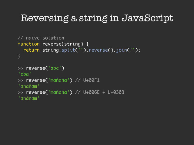 Reversing a string in JavaScript
// naive solution
function reverse(string) {
return string.split('').reverse().join('');
}
>> reverse('abc')
'cba'
>> reverse('mañana') // U+00F1
'anañam'
>> reverse('mañana') // U+006E + U+0303
'anãnam'
