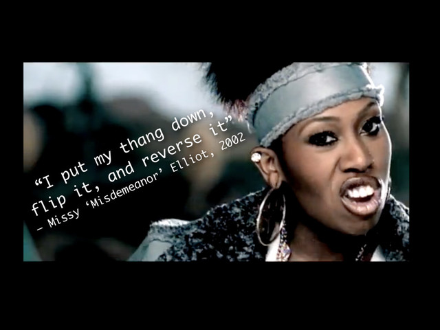 “I put my thang down,
flip it, and reverse it”
— Missy ‘Misdemeanor’ Elliot, 2002
