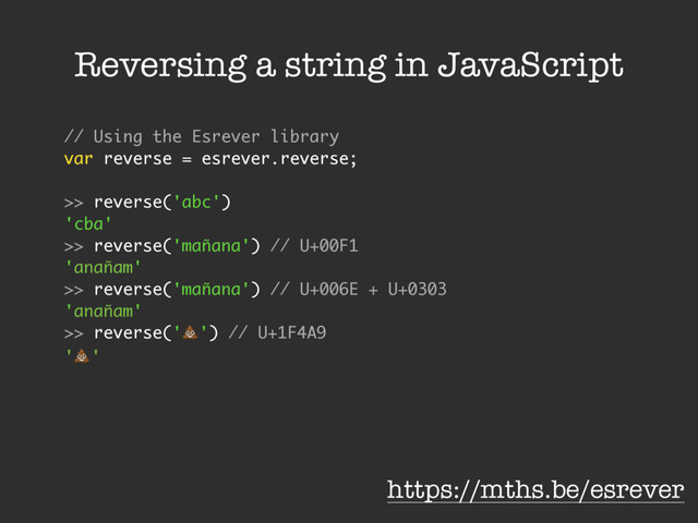 Reversing a string in JavaScript
// Using the Esrever library
var reverse = esrever.reverse;
>> reverse('abc')
'cba'
>> reverse('mañana') // U+00F1
'anañam'
>> reverse('mañana') // U+006E + U+0303
'anañam'
>> reverse('!') // U+1F4A9
'!'
https://mths.be/esrever
