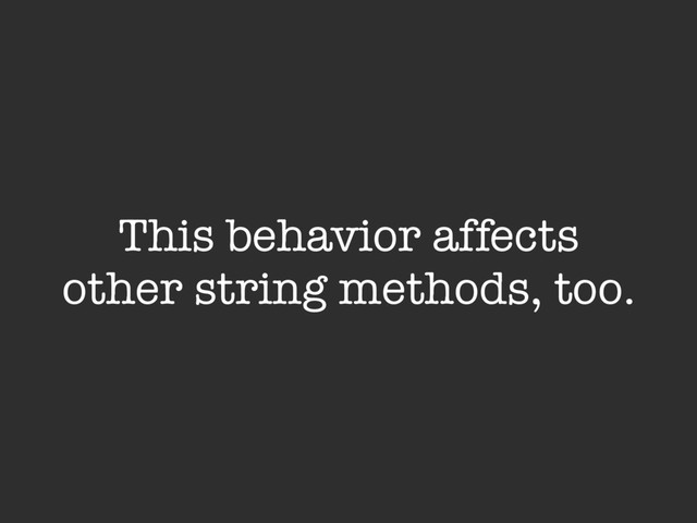 This behavior affects
other string methods, too.

