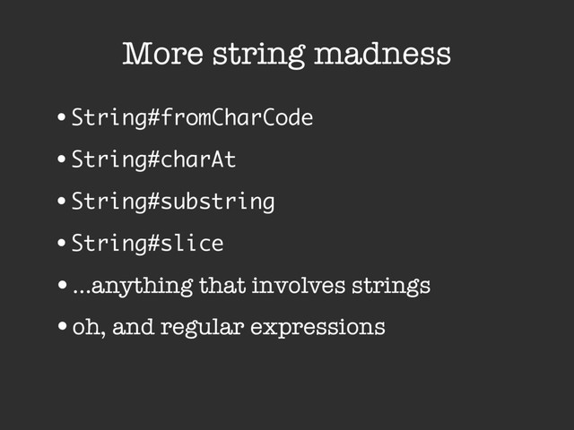 More string madness
•String#fromCharCode
•String#charAt
•String#substring
•String#slice
•…anything that involves strings
•oh, and regular expressions
