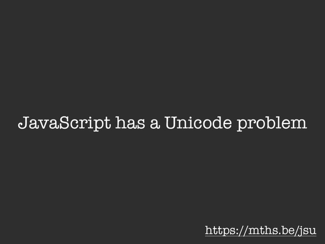 JavaScript has a Unicode problem
https://mths.be/jsu
