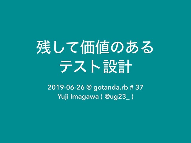 ࢒ͯ͠Ձ஋ͷ͋Δ
ςετઃܭ
2019-06-26 @ gotanda.rb # 37
Yuji Imagawa ( @ug23_ )
