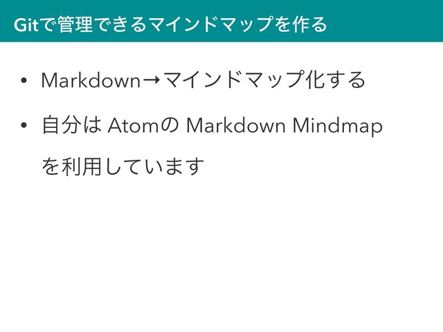 GitͰ؅ཧͰ͖ΔϚΠϯυϚοϓΛ࡞Δ
• Markdown→ϚΠϯυϚοϓԽ͢Δ
• ࣗ෼͸ Atomͷ Markdown Mindmap  
Λར༻͍ͯ͠·͢
