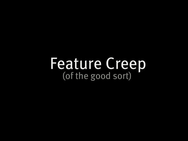 Feature Creep
(of the good sort)
