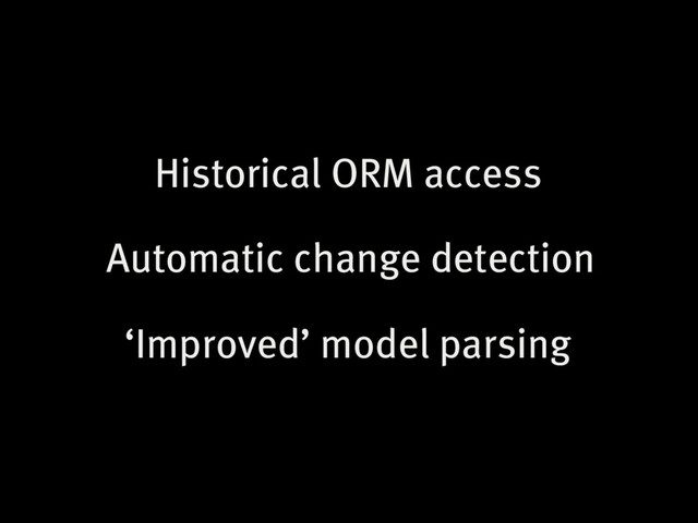Historical ORM access
Automatic change detection
‘Improved’ model parsing
