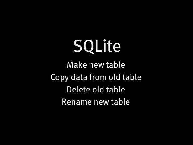 SQLite
Make new table
Copy data from old table
Delete old table
Rename new table
