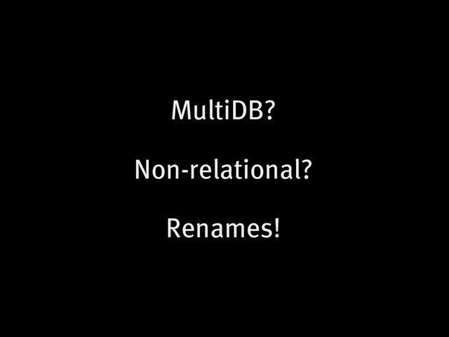 MultiDB?
Non-relational?
Renames!
