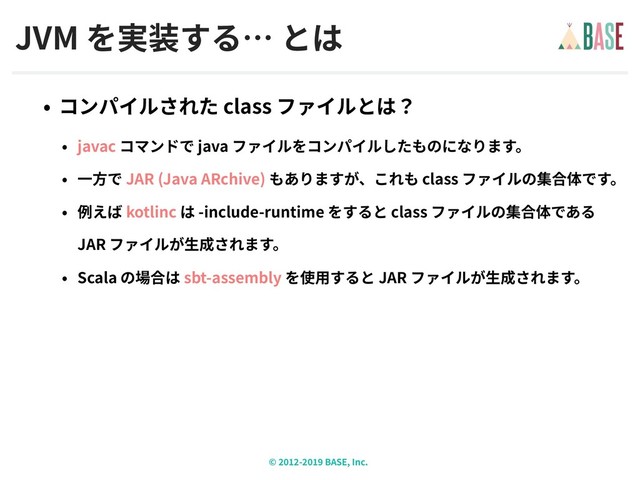 © - BASE, Inc.
JVM
class
javac java
JAR (Java ARchive) class
kotlinc -include-runtime class  
JAR
Scala sbt-assembly JAR
